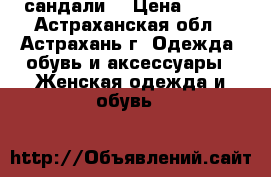 сандали  › Цена ­ 300 - Астраханская обл., Астрахань г. Одежда, обувь и аксессуары » Женская одежда и обувь   